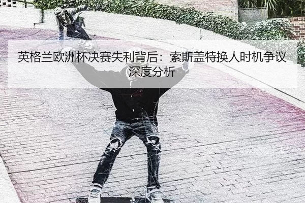 英格兰欧洲杯决赛失利背后：索斯盖特换人时机争议深度分析